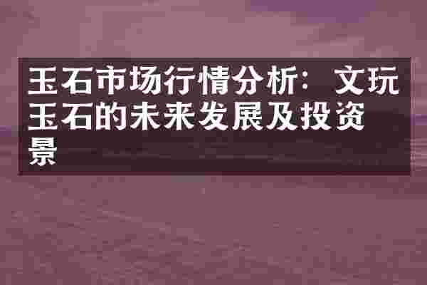 玉石市场行情分析：文玩玉石的未来发展及投资前景