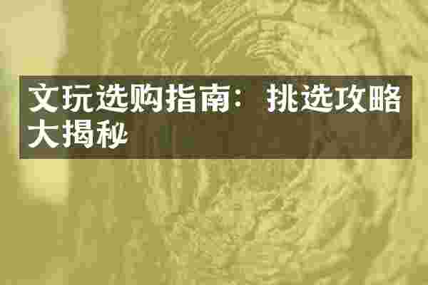 文玩选购指南：挑选攻略大揭秘