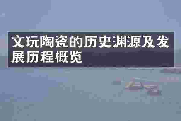 文玩陶瓷的历史渊源及发展历程概览