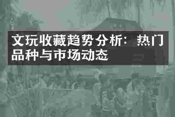 文玩收藏趋势分析：热门品种与市场动态