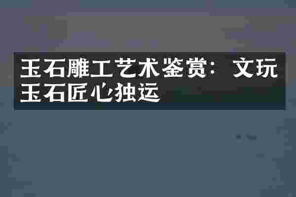 玉石雕工艺术鉴赏：文玩玉石匠心独运