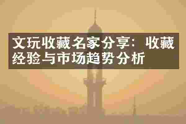 文玩收藏名家分享：收藏经验与市场趋势分析