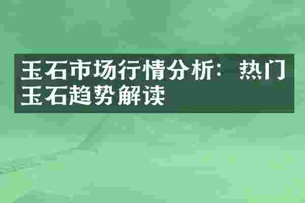 玉石市场行情分析：热门玉石趋势解读