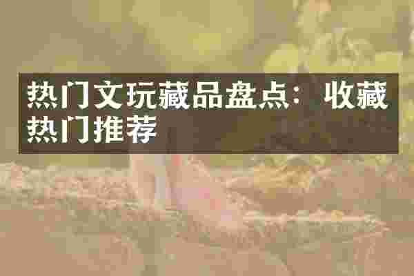 热门文玩藏品盘点：收藏热门推荐