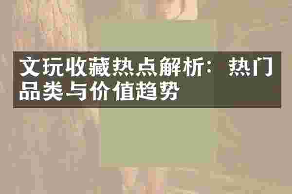 文玩收藏热点解析：热门品类与价值趋势