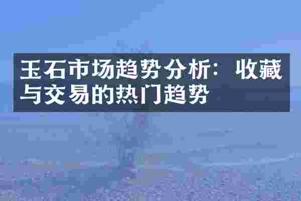 玉石市场趋势分析：收藏与交易的热门趋势