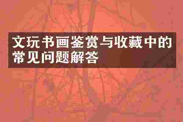 文玩书画鉴赏与收藏中的常见问题解答