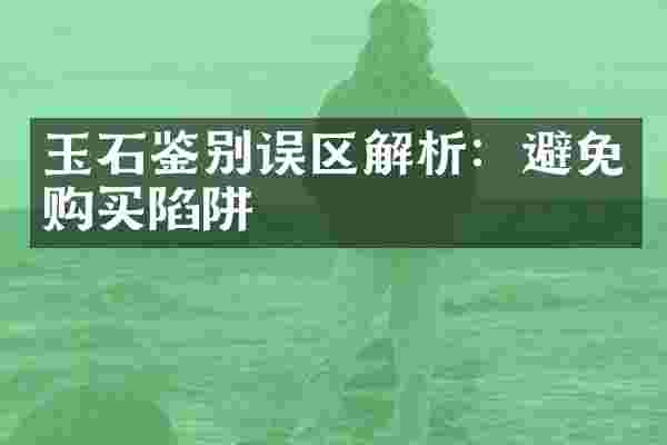 玉石鉴别误区解析：避免购买陷阱