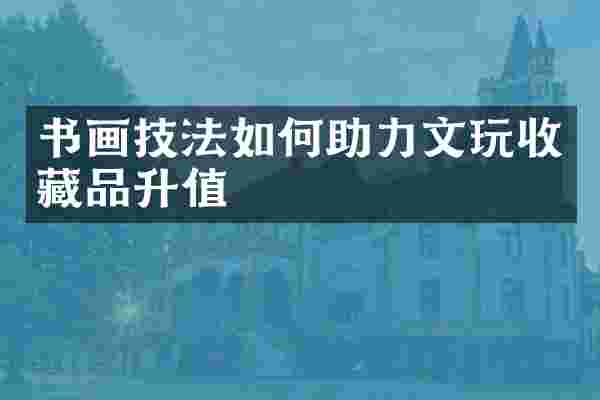 书画技法如何助力文玩收藏品升值