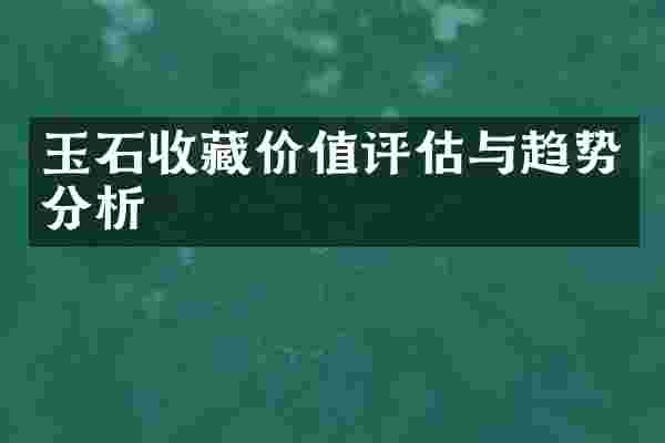 玉石收藏价值评估与趋势分析