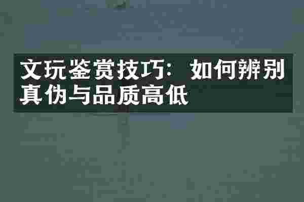 文玩鉴赏技巧：如何辨别真伪与品质高低