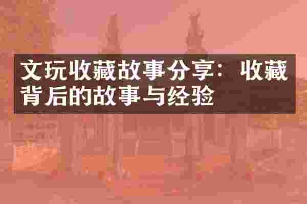 文玩收藏故事分享：收藏背后的故事与经验