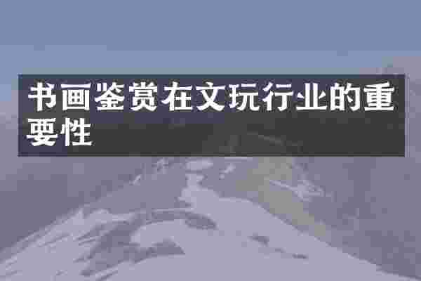 书画鉴赏在文玩行业的重要性