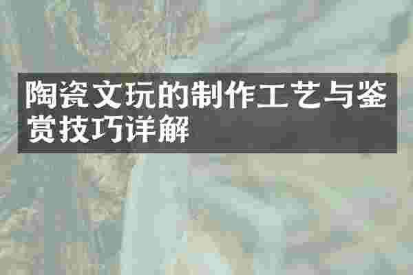 陶瓷文玩的制作工艺与鉴赏技巧详解