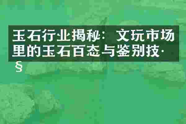 玉石行业揭秘：文玩市场里的玉石百态与鉴别技巧
