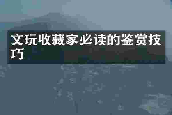 文玩收藏家必读的鉴赏技巧