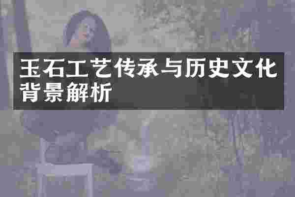玉石工艺传承与历史文化背景解析