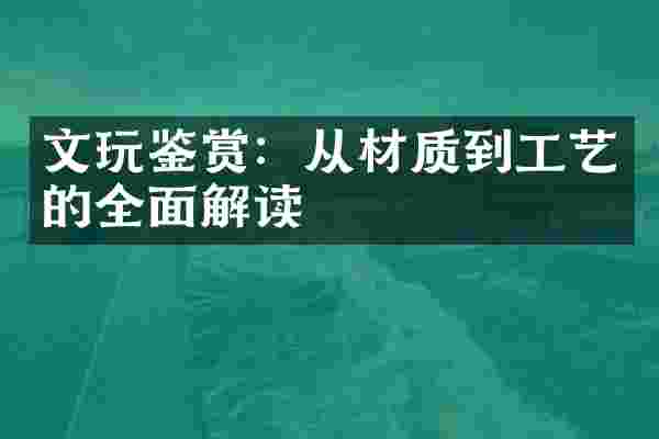 文玩鉴赏：从材质到工艺的全面解读