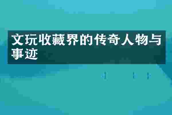 文玩收藏界的传奇人物与事迹