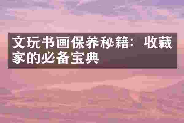 文玩书画保养秘籍：收藏家的必备宝典
