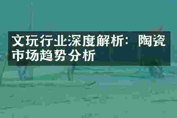 文玩行业深度解析：陶瓷市场趋势分析