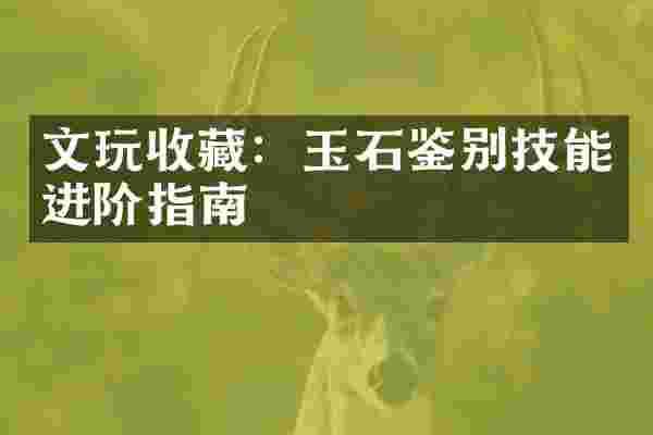 文玩收藏：玉石鉴别技能进阶指南