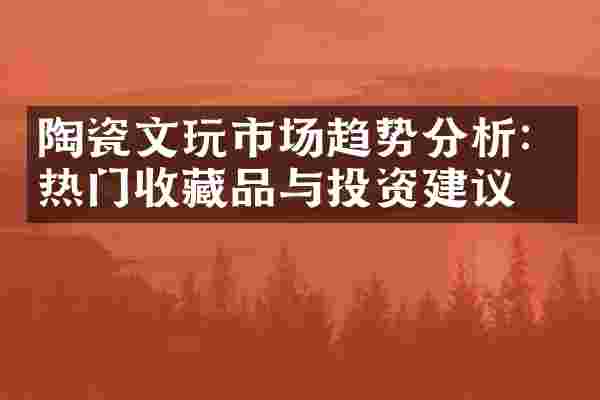 陶瓷文玩市场趋势分析：热门收藏品与投资建议