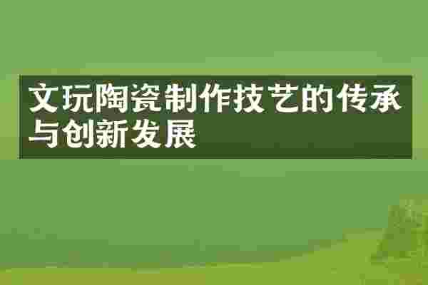 文玩陶瓷制作技艺的传承与创新发展