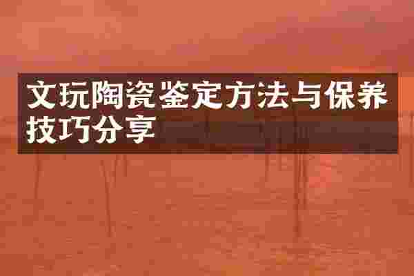 文玩陶瓷鉴定方法与保养技巧分享