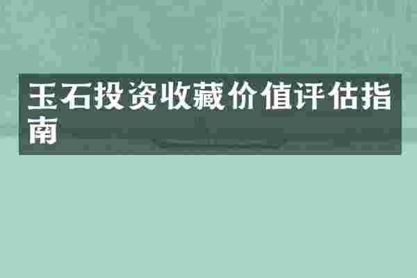 玉石投资收藏价值评估指南