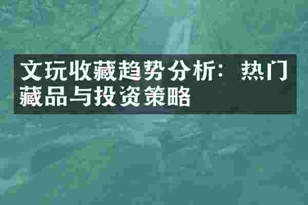 文玩收藏趋势分析：热门藏品与投资策略