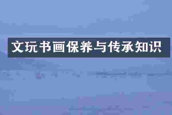 文玩书画保养与传承知识