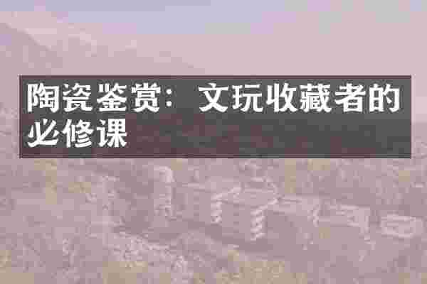 陶瓷鉴赏：文玩收藏者的必修课