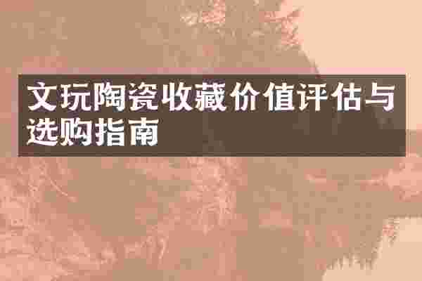 文玩陶瓷收藏价值评估与选购指南