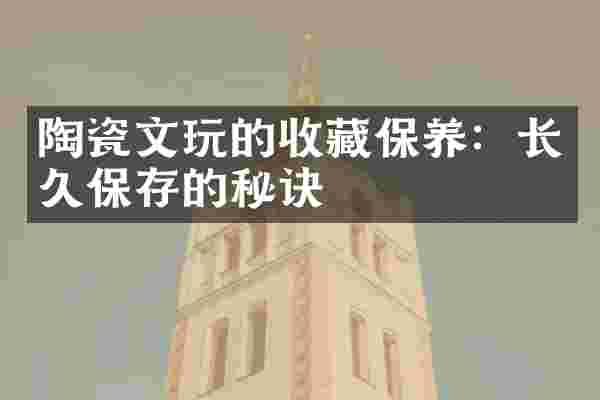 陶瓷文玩的收藏保养：长久保存的秘诀