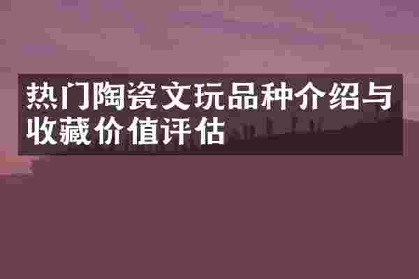 热门陶瓷文玩品种介绍与收藏价值评估