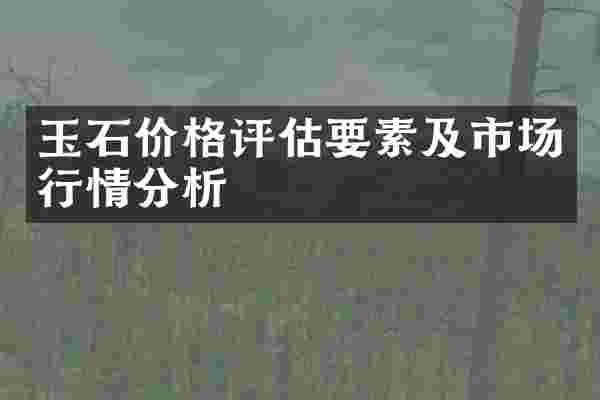 玉石价格评估要素及市场行情分析