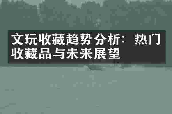 文玩收藏趋势分析：热门收藏品与未来展望