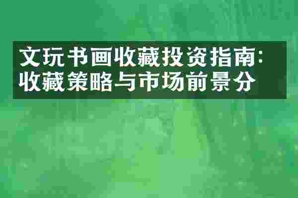 文玩书画收藏投资指南：收藏策略与市场前景分析