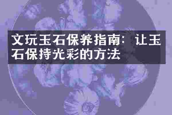 文玩玉石保养指南：让玉石保持光彩的方法
