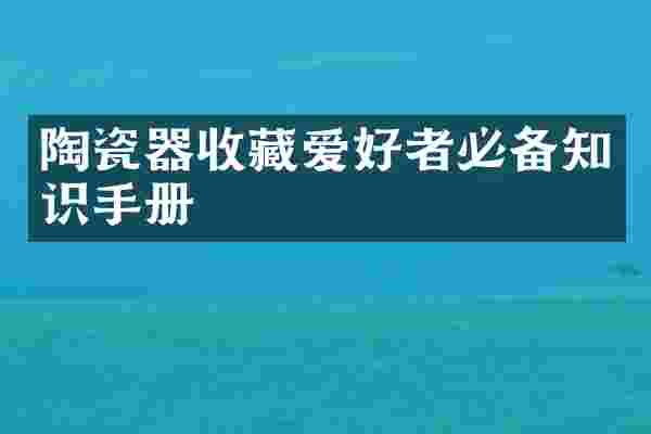 陶瓷器收藏爱好者必备知识手册