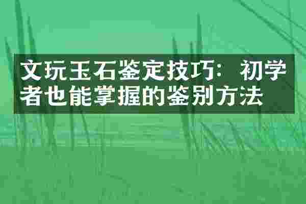 文玩玉石鉴定技巧：初学者也能掌握的鉴别方法