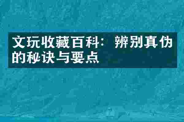 文玩收藏百科：辨别真伪的秘诀与要点