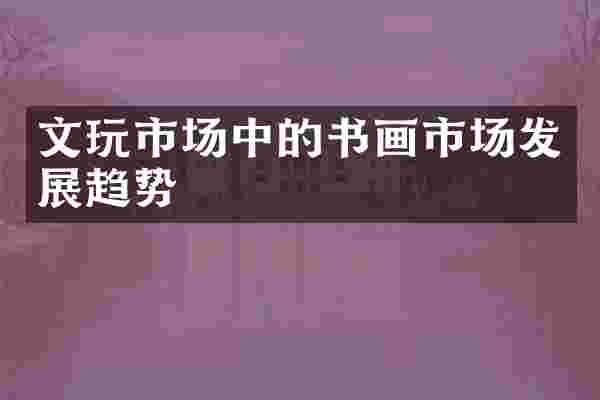 文玩市场中的书画市场发展趋势