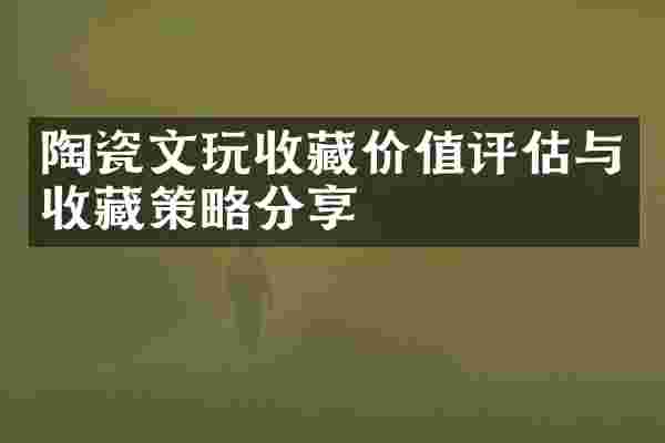 陶瓷文玩收藏价值评估与收藏策略分享
