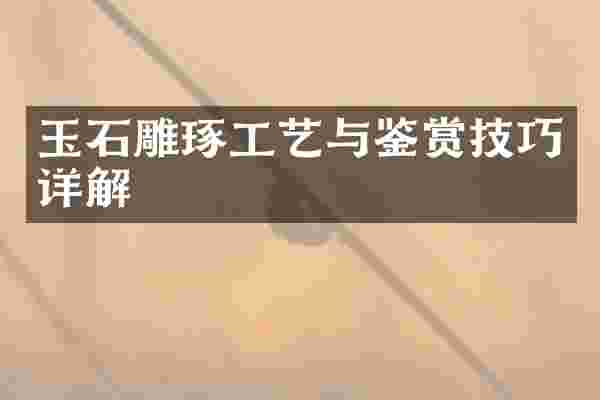 玉石雕琢工艺与鉴赏技巧详解