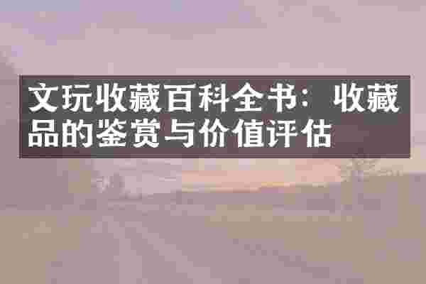 文玩收藏百科全书：收藏品的鉴赏与价值评估