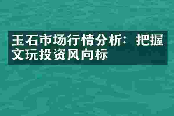 玉石市场行情分析：把握文玩投资风向标