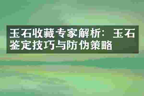 玉石收藏专家解析：玉石鉴定技巧与防伪策略