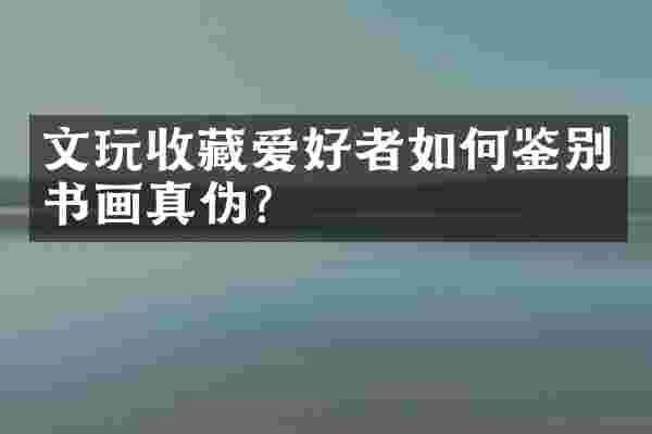 文玩收藏爱好者如何鉴别书画真伪？